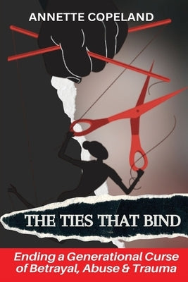 The Ties That Bind: Ending a Generational Curse of Betrayal, Abuse & Trauma by Copeland, Annette