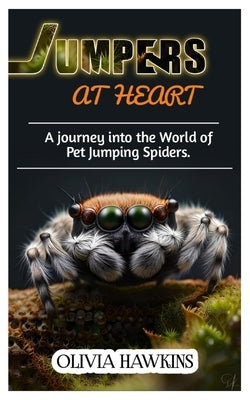 Jumpers at Heart: A journey into the World of Pet Jumping Spiders by Hawkins, Olivia