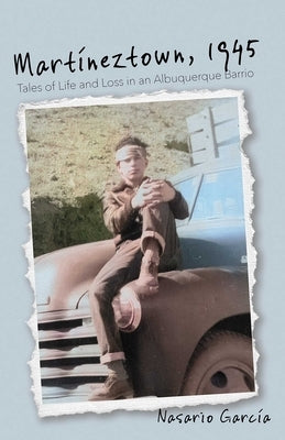 Martíneztown, 1945: Tales of Life and Loss in an Albuquerque Barrio by GarcÃ­a, Nasario
