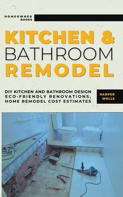 Kitchen and Bathroom Remodel: DIY Kitchen and Bathroom Design - Eco-Friendly Renovations, Home Remodel Cost Estimates by Wells, Harper