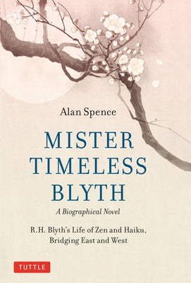 Mister Timeless Blyth: A Biographical Novel: R.H. Blyth's Life of Zen and Haiku, Bridging East and West by Spence, Alan