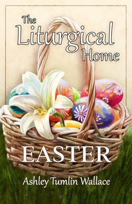 The Liturgical Home: Eastertide by Wallace, Ashley Tumlin