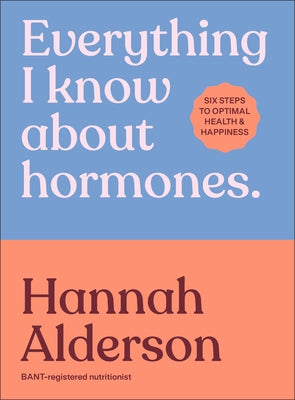 Everything I Know about Hormones: Six Steps to Optimal Health and Happiness by Alderson, Hannah