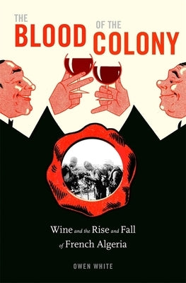 The Blood of the Colony: Wine and the Rise and Fall of French Algeria by White, Owen
