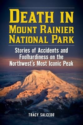 Death in Mount Rainier National Park: Stories of Accidents and Foolhardiness on the Northwest's Most Iconic Peak by Salcedo, Tracy