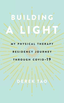 Building A Light: My Physical Therapy Residency Journey Through COVID-19 by Tao, Derek