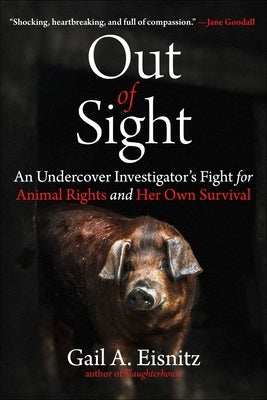 Out of Sight: An Undercover Investigator's Fight for Animal Rights and Her Own Survival by Eisnitz, Gail A.