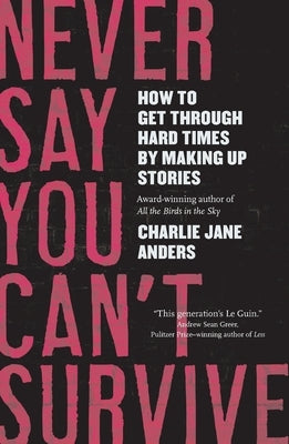 Never Say You Can't Survive: How to Get Through Hard Times by Making Up Stories by Anders, Charlie Jane