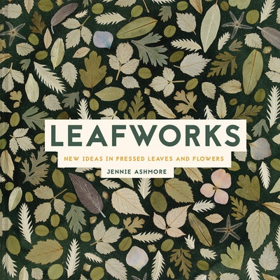 Leafworks: New Ideas in Pressed Leaves and Flowers by Ashmore, Jennie