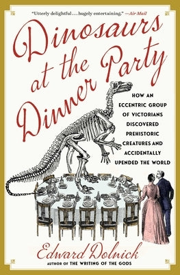 Dinosaurs at the Dinner Party: How an Eccentric Group of Victorians Discovered Prehistoric Creatures and Accidentally Upended the World by Dolnick, Edward