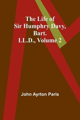 The Life of Sir Humphry Davy, Bart. LL.D., Volume 2 by Ayrton Paris, John