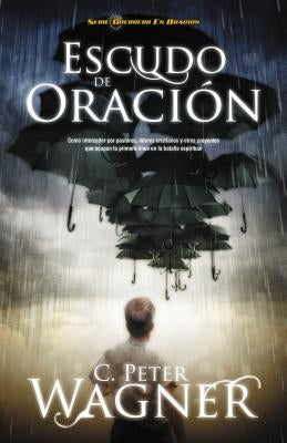 Los Escudo de Oracion: Como Interceder Por Pastores, Lideres Cristianos y Otros Creyentes Que Ocupan la Primera Linea en la Batalla Espiritua = Prayer by Wagner, Peter C.