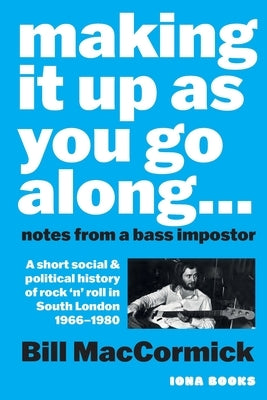 Making it up as you go Along: A Short Social and Political History of Rock 'n' Roll in South London 1966 -1980 by Maccormick, Bill