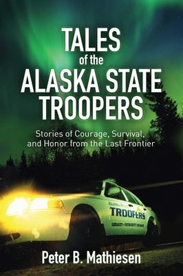 Tales of the Alaska State Troopers: Stories of Courage, Survival, and Honor from the Last Frontier by Mathiesen, Peter B.