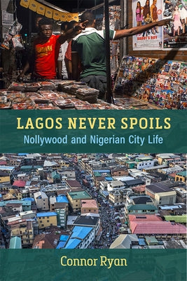 Lagos Never Spoils: Nollywood and Nigerian City Life by Ryan, Connor