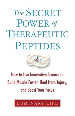 The Secret Power of Therapeutic Peptides: How to Use Innovative Science to Build Muscle Faster, Heal from Injury, and Boost Your Focus by Luminary Life