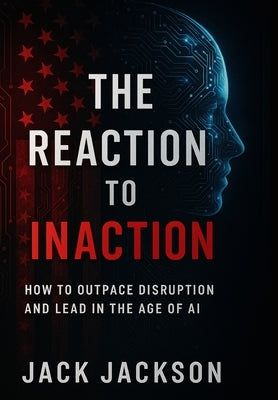 The Reaction to Inaction How to Outpace Disruption and Lead in the Age of AI by Jackson, Jack
