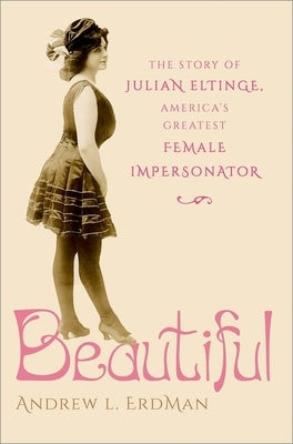 Beautiful: The Story of Julian Eltinge, America's Greatest Female Impersonator by Erdman, Andrew L.