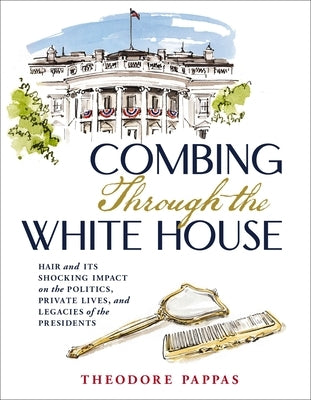 Combing Through the White House: Hair and Its Shocking Impact on the Politics, Private Lives, and Legacies of the Presidents by Pappas, Theodore