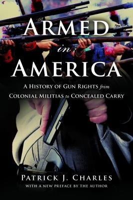 Armed in America: A History of Gun Rights from Colonial Militias to Concealed Carry by Charles, Patrick J.