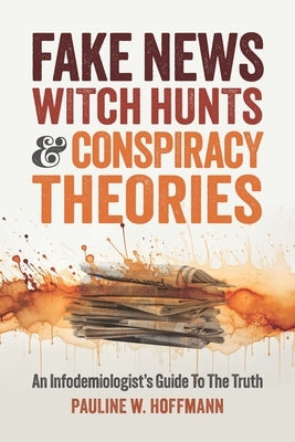 Fake News, Witch Hunts, and Conspiracy Theories: An Infodemiologist's Guide to the Truth by Hoffmann, Pauline W.