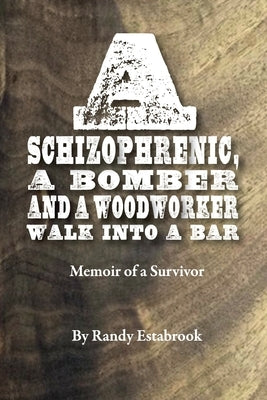 A Schizophrenic, A Bomber and A Woodworker Walk into A Bar: Memoir of a Survivor by Estabrook, Randy