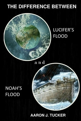 The Difference Between Lucifer's Flood and Noah's Flood by Tucker, Aaron J.