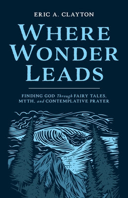 Where Wonder Leads: Finding God Through Fairy Tales, Myth, and Contemplative Prayer by Clayton, Eric A.