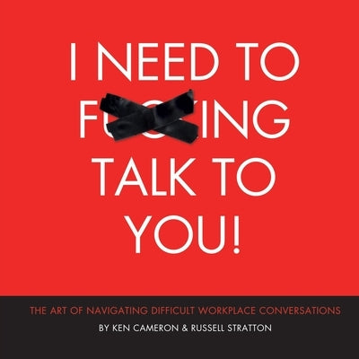 I Need to F***ing Talk To You: The Art of Navigating Difficult Workplace Conversations by Cameron, Ken