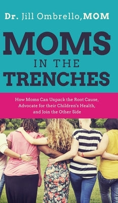 Moms in the Trenches: How Moms Can Unpack the Root Cause, Advocate for their Children's Health, and Join the Other Side by Ombrello Mom, Jill