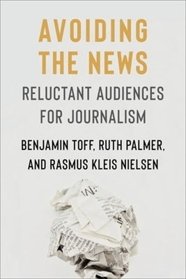 Avoiding the News: Reluctant Audiences for Journalism by Toff, Benjamin
