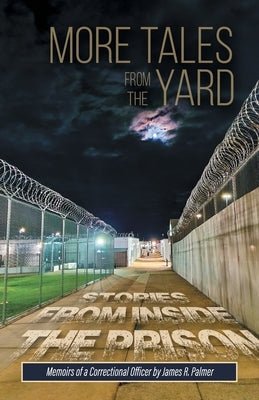 More Tales from the Yard: STORIES FROM INSIDE THE PRISON Memoirs of a Correctional Officer by Palmer, James R.