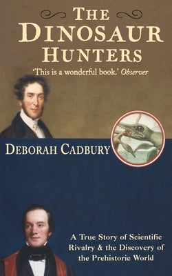 The Dinosaur Hunters: A True Story of Scientific Rivalry and the Discovery of the Prehistoric World by Cadbury, Deborah