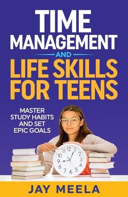 Time Management and Life Skills For Teens: Master Study Habits and Set Epic Goals by Meela, Jay