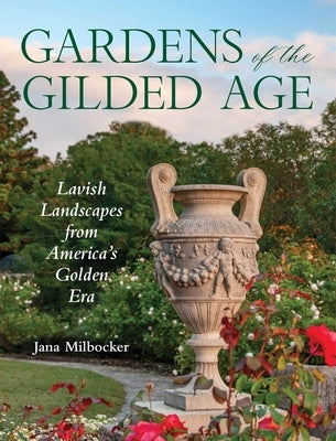 Gardens of the Gilded Age: Lavish Landscapes from America's Golden Era by Milbocker, Jana