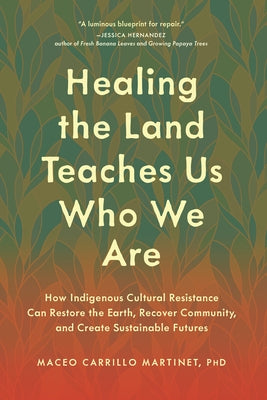 Healing the Land Teaches Us Who We Are: How Indigenous Cultural Resistance Can Restore the Earth, Recover Community, and Create Sustainable Futures by Carrillo Martinet, Maceo