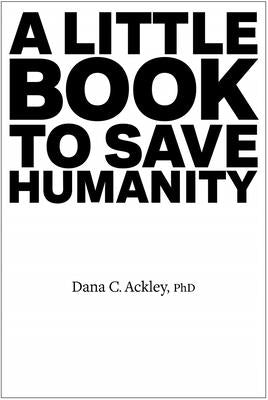 A Little Book to Save Humanity by Ackley, Dana C.