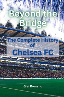 Beyond the Bridge: The Complete History of Chelsea FC by Romano, Gigi