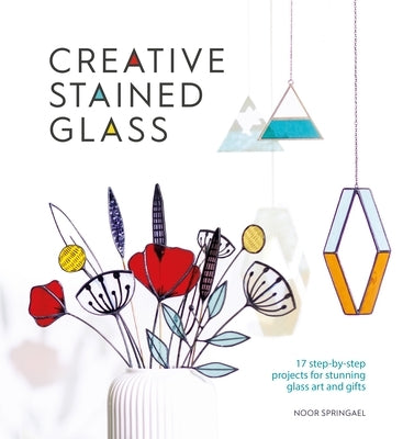 Creative Stained Glass: 17 Step-By-Step Projects for Stunning Glass Art and Gifts by Springael, Noor