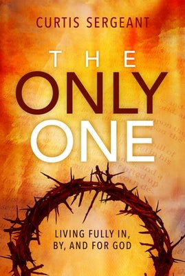 The Only One: Living Fully In, By, and For God by Sergeant, Curtis
