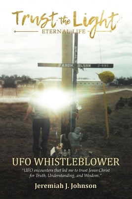 Trust The Light - Eternal Life: UFO Whistleblower "UFO Encounters that led me to trust Jesus Christ for Truth, Understanding, and Wisdom." by Johnson, Jeremiah J.