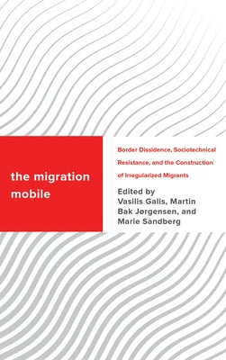 The Migration Mobile: Border Dissidence, Sociotechnical Resistance, and the Construction of Irregularized Migrants by Galis, Vasilis