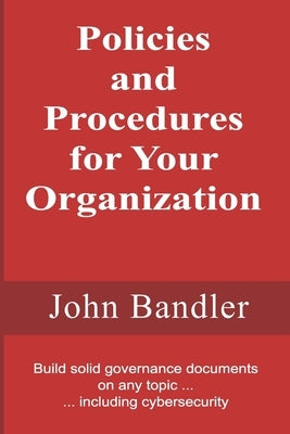 Policies and Procedures for Your Organization: Build solid governance documents on any topic ... including cybersecurity by Bandler, John