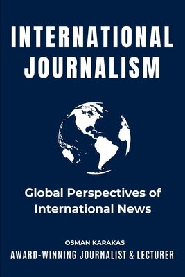 International Journalism: Global Perspectives of International News by Karakas, Osman