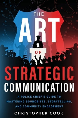 The Art Of Strategic Communication: A Police Chief's Guide To Mastering Soundbites, Storytelling, And Community Engagement by Cook, Christopher