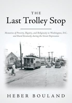 The Last Trolley Stop: Memories of Poverty, Bigotry, and Religiosity in Washington, D.C. and Rural Kentucky during the Great Depression by Bouland, Heber