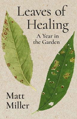 Leaves of Healing: A Year in the Garden by Miller, Matt