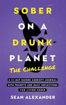 Sober On A Drunk Planet: The Challenge. A 31-Day Guided Sobriety Journal With Prompts And Daily Reflections For Living Sober (Alcohol Recovery by Alexander, Sean
