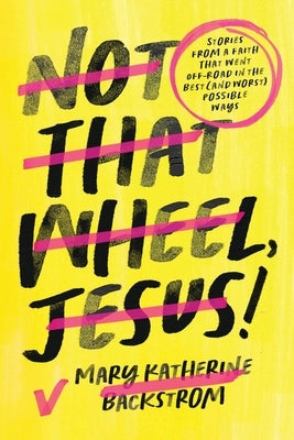 Not That Wheel, Jesus!: Stories from a Faith That Went Off-Road in the Best (and Worst) Possible Ways by Backstrom, Mary Katherine