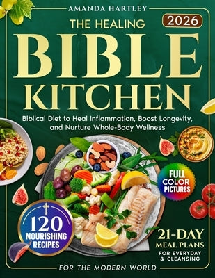 The Healing Bible Kitchen: Biblical Diet for the Modern World - 120 Nourishing Recipes to Heal Inflammation, Boost Longevity, and Nurture Whole-Body W by Hartley, Amanda